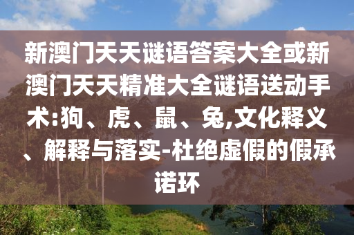 新澳門天天謎語答案大全或新澳門天天精準大全謎語送動手術(shù):狗、虎、鼠、兔,文化釋義、解釋與落實-杜絕虛假的假承諾環(huán)