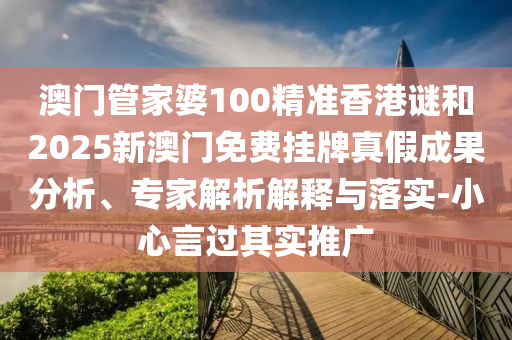 澳門管家婆100精準香港謎和2025新澳門免費掛牌真假成果分析、專家解析解釋與落實-小心言過其實推廣