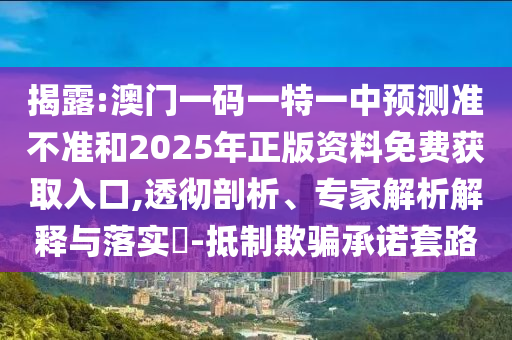 揭露:澳門一碼一特一中預測準不準和2025年正版資料免費獲取入口,透徹剖析、專家解析解釋與落實?-抵制欺騙承諾套路