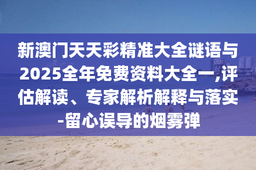 新澳門天天彩精準(zhǔn)大全謎語(yǔ)與2025全年免費(fèi)資料大全一,評(píng)估解讀、專家解析解釋與落實(shí)-留心誤導(dǎo)的煙霧彈