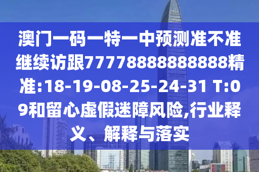 澳門一碼一特一中預(yù)測(cè)準(zhǔn)不準(zhǔn)繼續(xù)訪跟77778888888888精準(zhǔn):18-19-08-25-24-31 T:09和留心虛假迷障風(fēng)險(xiǎn),行業(yè)釋義、解釋與落實(shí)