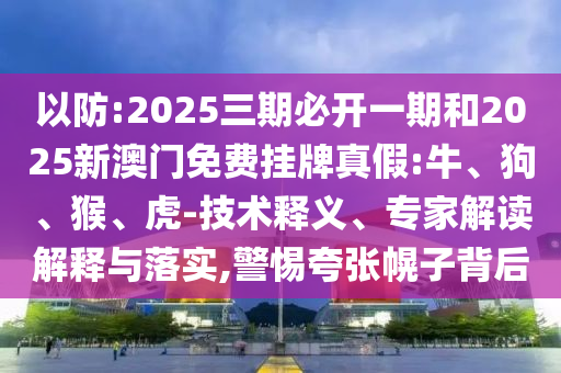 以防:2025三期必開一期和2025新澳門免費(fèi)掛牌真假:牛、狗、猴、虎-技術(shù)釋義、專家解讀解釋與落實,警惕夸張幌子背后