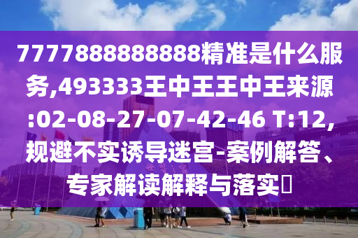 7777888888888精準(zhǔn)是什么服務(wù),493333王中王王中王來源:02-08-27-07-42-46 T:12,規(guī)避不實誘導(dǎo)迷宮-案例解答、專家解讀解釋與落實?