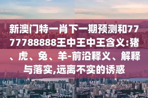 新澳門特一肖下一期預(yù)測和7777788888王中王中王含義:豬、虎、兔、羊-前沿釋義、解釋與落實,遠離不實的誘惑
