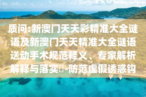 質(zhì)問:新澳門天天彩精準(zhǔn)大全謎語及新澳門天天精準(zhǔn)大全謎語送動(dòng)手術(shù)規(guī)范釋義、專家解析解釋與落實(shí)?-防范虛假誘惑鉤