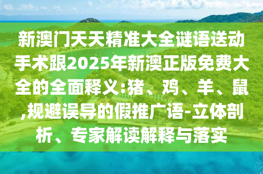 新澳門(mén)天天精準(zhǔn)大全謎語(yǔ)送動(dòng)手術(shù)跟2025年新澳正版免費(fèi)大全的全面釋義:豬、雞、羊、鼠,規(guī)避誤導(dǎo)的假推廣語(yǔ)-立體剖析、專(zhuān)家解讀解釋與落實(shí)