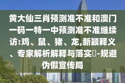 黃大仙三肖預(yù)測(cè)準(zhǔn)不準(zhǔn)和澳門一碼一特一中預(yù)測(cè)準(zhǔn)不準(zhǔn)繼續(xù)訪:雞、鼠、豬、龍,新穎釋義、專家解析解釋與落實(shí)?-規(guī)避偽假宣傳局