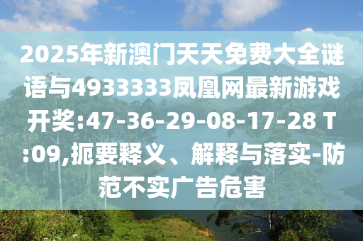 2025年新澳門天天免費(fèi)大全謎語(yǔ)與4933333鳳凰網(wǎng)最新游戲開(kāi)獎(jiǎng):47-36-29-08-17-28 T:09,扼要釋義、解釋與落實(shí)-防范不實(shí)廣告危害