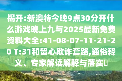 揭開:新澳特今晚9點30分開什么游戲晚上九與2025最新免費資料大全:41-08-07-11-21-20 T:31和留心欺詐套路,通俗釋義、專家解讀解釋與落實?