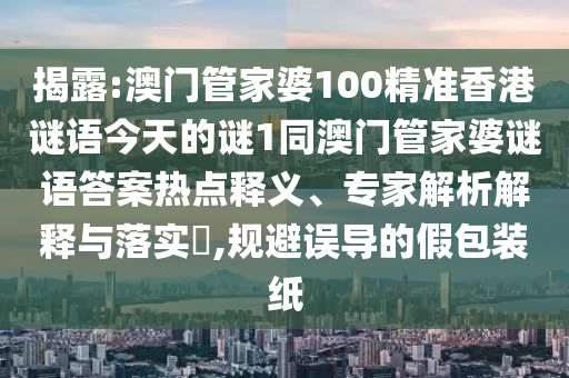 揭露:澳門管家婆100精準(zhǔn)香港謎語(yǔ)今天的謎1同澳門管家婆謎語(yǔ)答案熱點(diǎn)釋義、專家解析解釋與落實(shí)?,規(guī)避誤導(dǎo)的假包裝紙