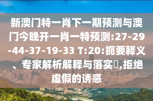 新澳門特一肖下一期預(yù)測與澳門今晚開一肖一特預(yù)測:27-29-44-37-19-33 T:20:扼要釋義、專家解析解釋與落實?,拒絕虛假的誘惑