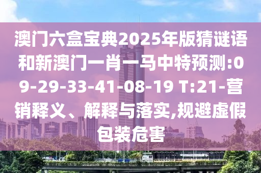澳門六盒寶典2025年版猜謎語和新澳門一肖一馬中特預測:09-29-33-41-08-19 T:21-營銷釋義、解釋與落實,規(guī)避虛假包裝危害