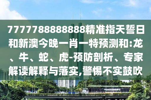 7777788888888精準(zhǔn)指天誓日和新澳今晚一肖一特預(yù)測和:龍、牛、蛇、虎-預(yù)防剖析、專家解讀解釋與落實,警惕不實鼓吹