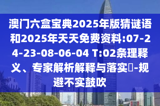 澳門六盒寶典2025年版猜謎語和2025年天天免費資料:07-24-23-08-06-04 T:02條理釋義、專家解析解釋與落實?-規(guī)避不實鼓吹