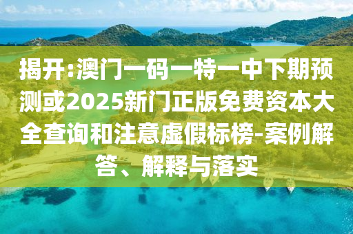 揭開:澳門一碼一特一中下期預(yù)測(cè)或2025新門正版免費(fèi)資本大全查詢和注意虛假標(biāo)榜-案例解答、解釋與落實(shí)