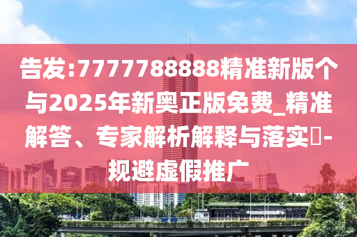 告發(fā):7777788888精準(zhǔn)新版?zhèn)€與2025年新奧正版免費(fèi)_精準(zhǔn)解答、專家解析解釋與落實(shí)?-規(guī)避虛假推廣