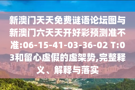 新澳門天天免費(fèi)謎語論壇圖與新澳門六天天開好彩預(yù)測準(zhǔn)不準(zhǔn):06-15-41-03-36-02 T:03和留心虛假的虛架勢,完整釋義、解釋與落實(shí)