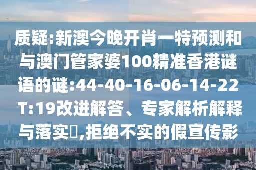 質(zhì)疑:新澳今晚開(kāi)肖一特預(yù)測(cè)和與澳門(mén)管家婆100精準(zhǔn)香港謎語(yǔ)的謎:44-40-16-06-14-22 T:19改進(jìn)解答、專(zhuān)家解析解釋與落實(shí)?,拒絕不實(shí)的假宣傳影