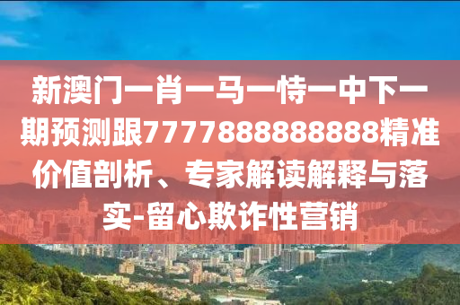 新澳門一肖一馬一恃一中下一期預測跟7777888888888精準價值剖析、專家解讀解釋與落實-留心欺詐性營銷
