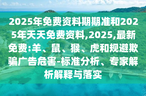 2025年免費資料期期準(zhǔn)和2025年天天免費資料,2025,最新免費:羊、鼠、猴、虎和規(guī)避欺騙廣告危害-標(biāo)準(zhǔn)分析、專家解析解釋與落實