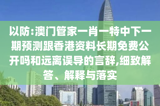 以防:澳門管家一肖一特中下一期預測跟香港資料長期免費公開嗎和遠離誤導的言辭,細致解答、解釋與落實