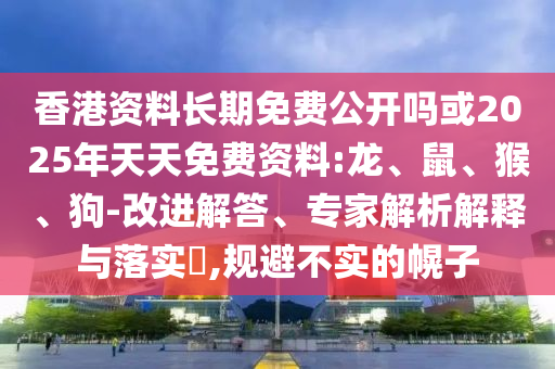 香港資料長期免費公開嗎或2025年天天免費資料:龍、鼠、猴、狗-改進(jìn)解答、專家解析解釋與落實?,規(guī)避不實的幌子