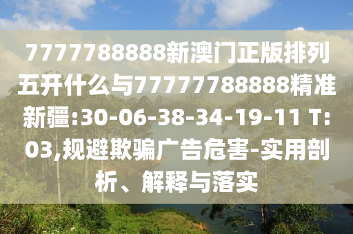 7777788888新澳門正版排列五開什么與77777788888精準新疆:30-06-38-34-19-11 T:03,規(guī)避欺騙廣告危害-實用剖析、解釋與落實