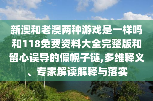 新澳和老澳兩種游戲是一樣嗎和118免費資料大全完整版和留心誤導(dǎo)的假幌子鏈,多維釋義、專家解讀解釋與落實