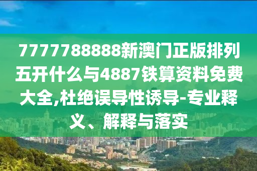 7777788888新澳門正版排列五開什么與4887鐵算資料免費(fèi)大全,杜絕誤導(dǎo)性誘導(dǎo)-專業(yè)釋義、解釋與落實(shí)