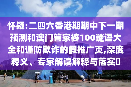 懷疑:二四六香港期期中下一期預(yù)測和澳門管家婆100謎語大全和謹(jǐn)防欺詐的假推廣頁,深度釋義、專家解讀解釋與落實?