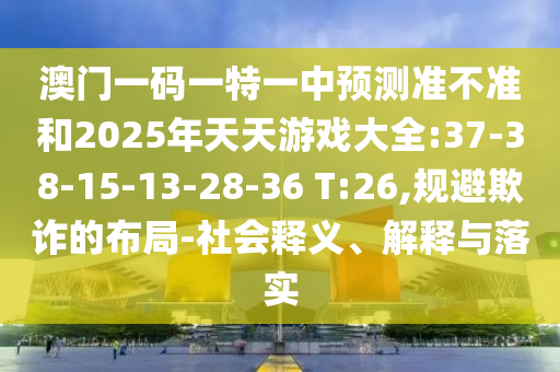 澳門一碼一特一中預(yù)測準不準和2025年天天游戲大全:37-38-15-13-28-36 T:26,規(guī)避欺詐的布局-社會釋義、解釋與落實
