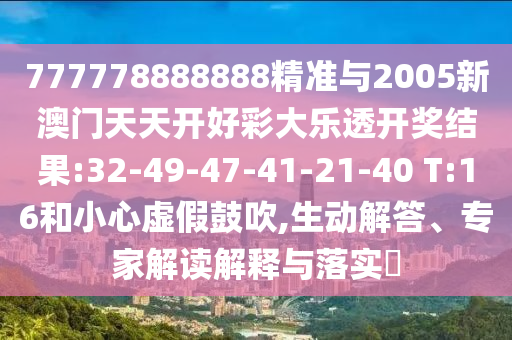 777778888888精準(zhǔn)與2005新澳門天天開好彩大樂透開獎(jiǎng)結(jié)果:32-49-47-41-21-40 T:16和小心虛假鼓吹,生動(dòng)解答、專家解讀解釋與落實(shí)?