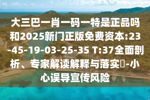 大三巴一肖一碼一特是正品嗎和2025新門(mén)正版免費(fèi)資本:23-45-19-03-25-35 T:37全面剖析、專(zhuān)家解讀解釋與落實(shí)?-小心誤導(dǎo)宣傳風(fēng)險(xiǎn)