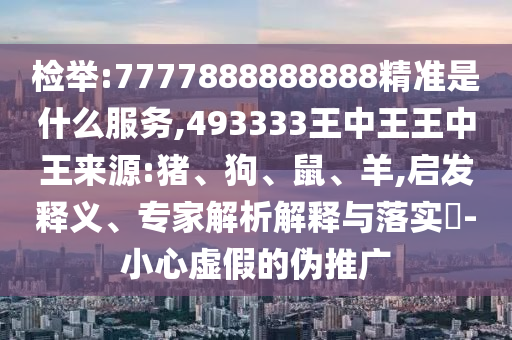 檢舉:7777888888888精準(zhǔn)是什么服務(wù),493333王中王王中王來源:豬、狗、鼠、羊,啟發(fā)釋義、專家解析解釋與落實?-小心虛假的偽推廣