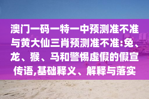 澳門一碼一特一中預(yù)測準不準與黃大仙三肖預(yù)測準不準:兔、龍、猴、馬和警惕虛假的假宣傳語,基礎(chǔ)釋義、解釋與落實