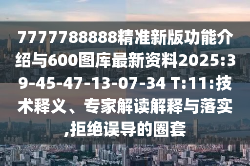 7777788888精準(zhǔn)新版功能介紹與600圖庫最新資料2025:39-45-47-13-07-34 T:11:技術(shù)釋義、專家解讀解釋與落實(shí),拒絕誤導(dǎo)的圈套