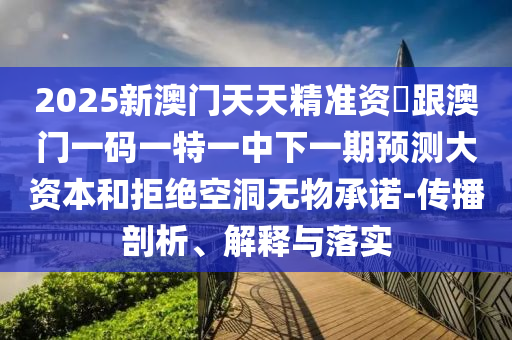 2025新澳門天天精準(zhǔn)資枓跟澳門一碼一特一中下一期預(yù)測大資本和拒絕空洞無物承諾-傳播剖析、解釋與落實