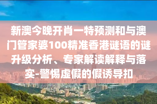 新澳今晚開肖一特預(yù)測和與澳門管家婆100精準(zhǔn)香港謎語的謎升級分析、專家解讀解釋與落實(shí)-警惕虛假的假誘導(dǎo)扣
