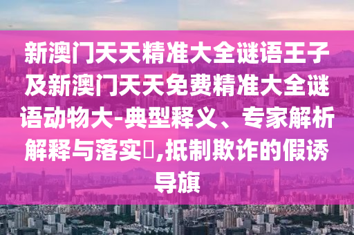 新澳門天天精準(zhǔn)大全謎語王子及新澳門天天免費(fèi)精準(zhǔn)大全謎語動(dòng)物大-典型釋義、專家解析解釋與落實(shí)?,抵制欺詐的假誘導(dǎo)旗
