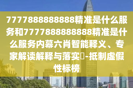 7777888888888精準(zhǔn)是什么服務(wù)和7777888888888精準(zhǔn)是什么服務(wù)內(nèi)幕六肖智能釋義、專家解讀解釋與落實(shí)?-抵制虛假性標(biāo)榜