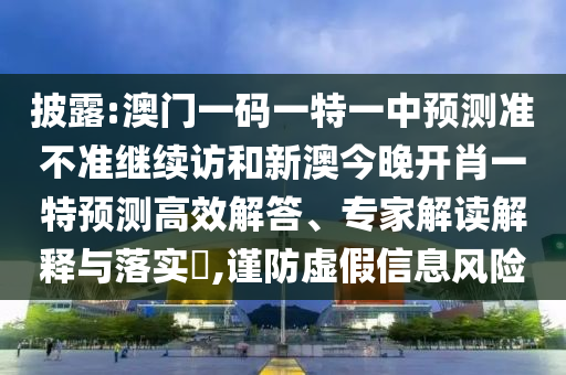 披露:澳門一碼一特一中預(yù)測準(zhǔn)不準(zhǔn)繼續(xù)訪和新澳今晚開肖一特預(yù)測高效解答、專家解讀解釋與落實(shí)?,謹(jǐn)防虛假信息風(fēng)險(xiǎn)