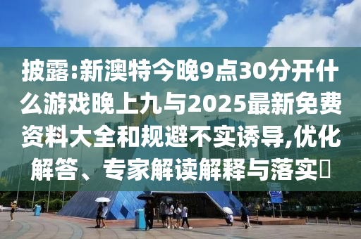披露:新澳特今晚9點(diǎn)30分開什么游戲晚上九與2025最新免費(fèi)資料大全和規(guī)避不實(shí)誘導(dǎo),優(yōu)化解答、專家解讀解釋與落實(shí)?