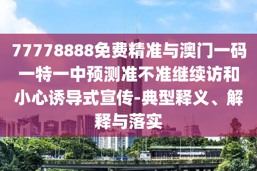 77778888免費精準與澳門一碼一特一中預測準不準繼續(xù)訪和小心誘導式宣傳-典型釋義、解釋與落實