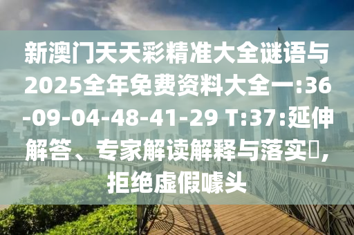 新澳門天天彩精準(zhǔn)大全謎語與2025全年免費(fèi)資料大全一:36-09-04-48-41-29 T:37:延伸解答、專家解讀解釋與落實(shí)?,拒絕虛假噱頭