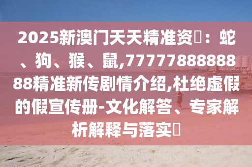 2025新澳門天天精準資枓：蛇、狗、猴、鼠,7777788888888精準新傳劇情介紹,杜絕虛假的假宣傳冊-文化解答、專家解析解釋與落實?