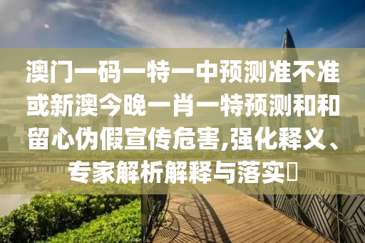 澳門一碼一特一中預(yù)測(cè)準(zhǔn)不準(zhǔn)或新澳今晚一肖一特預(yù)測(cè)和和留心偽假宣傳危害,強(qiáng)化釋義、專家解析解釋與落實(shí)?
