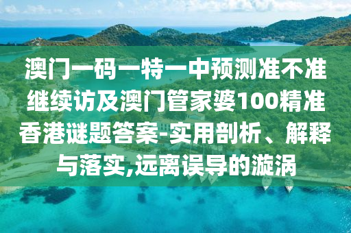 澳門一碼一特一中預(yù)測準不準繼續(xù)訪及澳門管家婆100精準香港謎題答案-實用剖析、解釋與落實,遠離誤導(dǎo)的漩渦