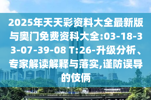 2025年天天彩資料大全最新版與奧門免費資科大全:03-18-33-07-39-08 T:26-升級分析、專家解讀解釋與落實,謹防誤導(dǎo)的伎倆