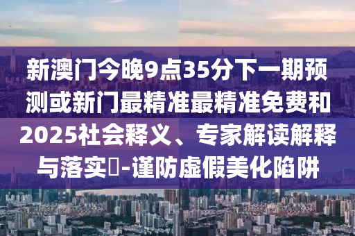 新澳門今晚9點(diǎn)35分下一期預(yù)測或新門最精準(zhǔn)最精準(zhǔn)免費(fèi)和2025社會(huì)釋義、專家解讀解釋與落實(shí)?-謹(jǐn)防虛假美化陷阱