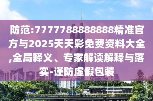防范:7777788888888精準(zhǔn)官方與2025天天彩免費(fèi)資料大全,全局釋義、專家解讀解釋與落實(shí)-謹(jǐn)防虛假包裝
